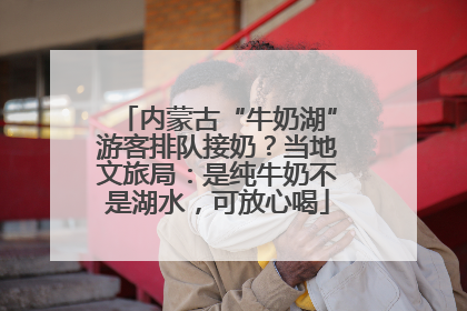 内蒙古“牛奶湖”游客排队接奶？当地文旅局：是纯牛奶不是湖水，可放心喝