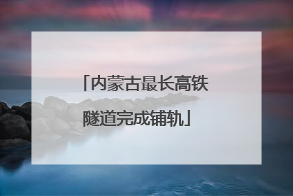 内蒙古最长高铁隧道完成铺轨