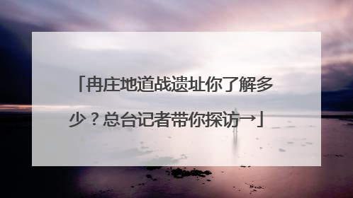 冉庄地道战遗址你了解多少？总台记者带你探访→