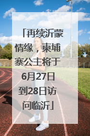 再续沂蒙情缘，柬埔寨公主将于6月27日到28日访问临沂