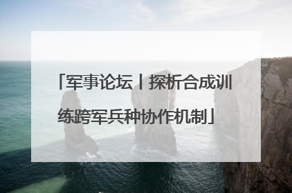 军事论坛丨探析合成训练跨军兵种协作机制