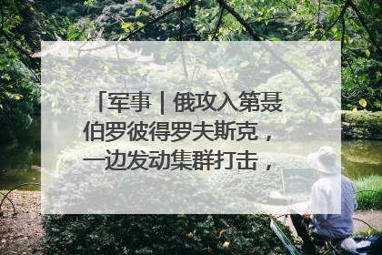 军事｜俄攻入第聂伯罗彼得罗夫斯克，一边发动集群打击，另一边在撤军？