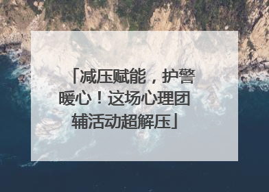 减压赋能，护警暖心！这场心理团辅活动超解压