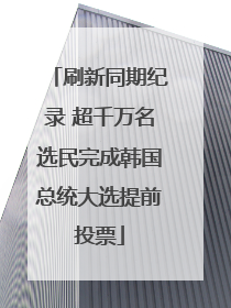 刷新同期纪录 超千万名选民完成韩国总统大选提前投票
