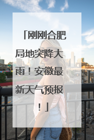 刚刚合肥局地突降大雨！安徽最新天气预报！