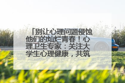 别让心理问题侵蚀他们的灿烂青春！心理卫生专家：关注大学生心理健康，共筑青春心灵防线