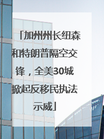 加州州长纽森和特朗普隔空交锋，全美30城掀起反移民执法示威