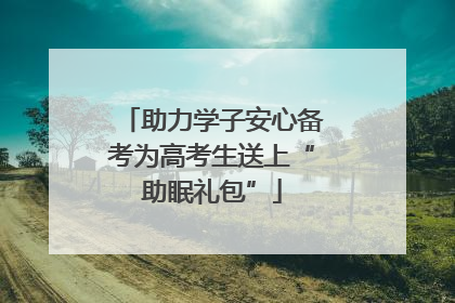 助力学子安心备考为高考生送上“助眠礼包”