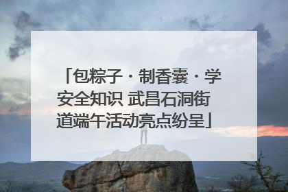 包粽子・制香囊・学安全知识 武昌石洞街道端午活动亮点纷呈