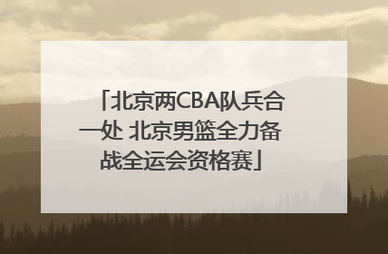北京两CBA队兵合一处 北京男篮全力备战全运会资格赛