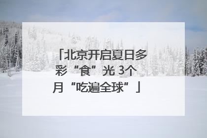 北京开启夏日多彩“食”光 3个月“吃遍全球”