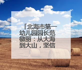 北海市第一幼儿园园长范徽丽：从大海到大山，坚信没有爱就没有教育