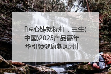 匠心铸就标杆，三生(中国)2025产品嘉年华引领健康新风潮