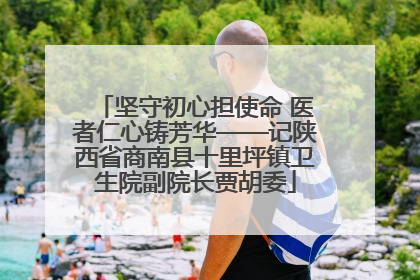 坚守初心担使命 医者仁心铸芳华——记陕西省商南县十里坪镇卫生院副院长贾胡委