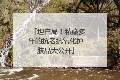 坦白局！私藏多年的抗老抗氧化护肤品大公开