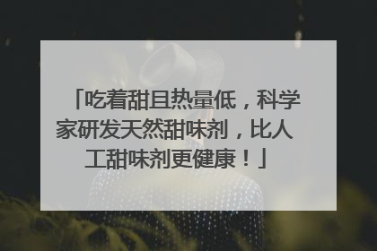 吃着甜且热量低，科学家研发天然甜味剂，比人工甜味剂更健康！