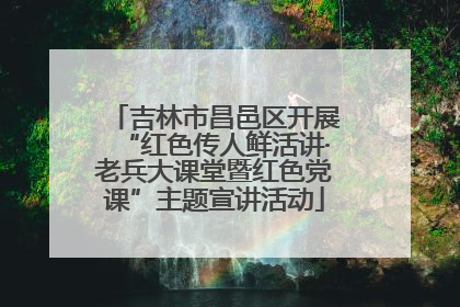 吉林市昌邑区开展“红色传人鲜活讲·老兵大课堂暨红色党课”主题宣讲活动