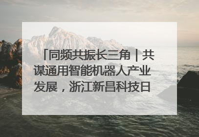 同频共振长三角｜共谋通用智能机器人产业发展，浙江新昌科技日搭建协同创新平台