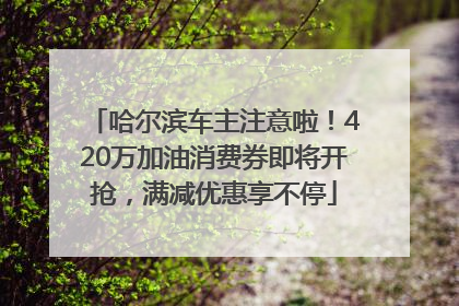 哈尔滨车主注意啦！420万加油消费券即将开抢，满减优惠享不停