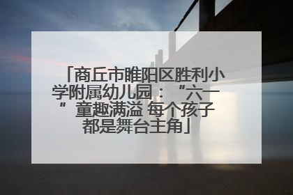 商丘市睢阳区胜利小学附属幼儿园：“六一”童趣满溢 每个孩子都是舞台主角