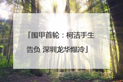 围甲首轮：柯洁手生告负 深圳龙华爆冷