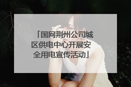 国网荆州公司城区供电中心开展安全用电宣传活动