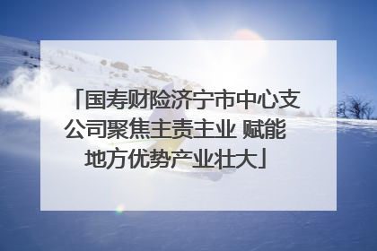 国寿财险济宁市中心支公司聚焦主责主业 赋能地方优势产业壮大