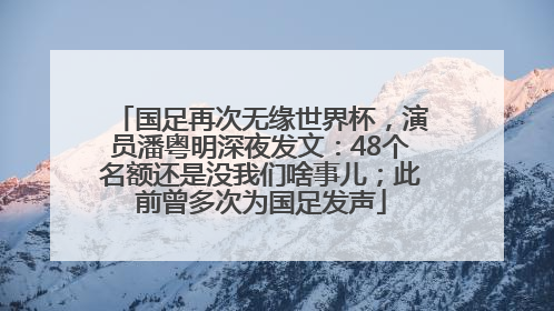 国足再次无缘世界杯，演员潘粤明深夜发文：48个名额还是没我们啥事儿；此前曾多次为国足发声