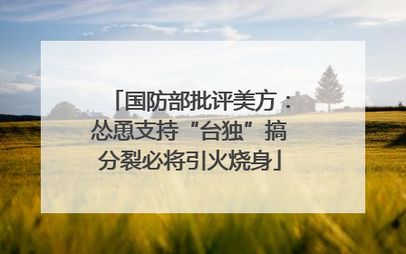 国防部批评美方：怂恿支持“台独”搞分裂必将引火烧身