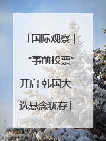国际观察｜“事前投票”开启 韩国大选悬念犹存
