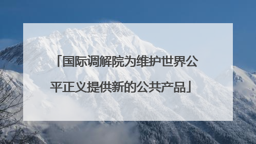 国际调解院为维护世界公平正义提供新的公共产品