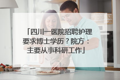 四川一医院招聘护理要求博士学历？院方：主要从事科研工作