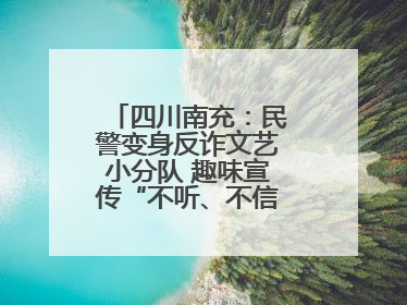 四川南充：民警变身反诈文艺小分队 趣味宣传“不听、不信、不转账！”