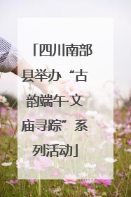 四川南部县举办“古韵端午·文庙寻踪”系列活动
