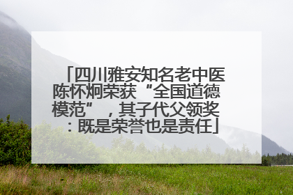 四川雅安知名老中医陈怀炯荣获“全国道德模范”，其子代父领奖：既是荣誉也是责任