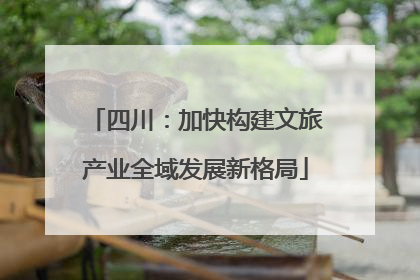 四川：加快构建文旅产业全域发展新格局