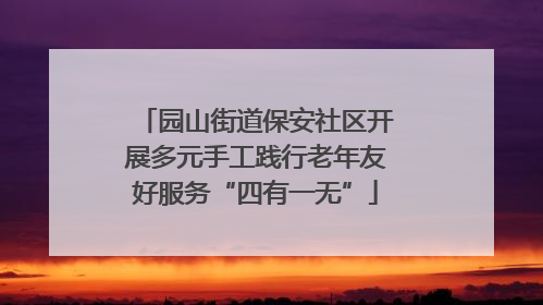 园山街道保安社区开展多元手工践行老年友好服务“四有一无”