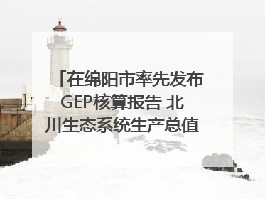 在绵阳市率先发布GEP核算报告 北川生态系统生产总值达590亿元｜新闻发布最前线