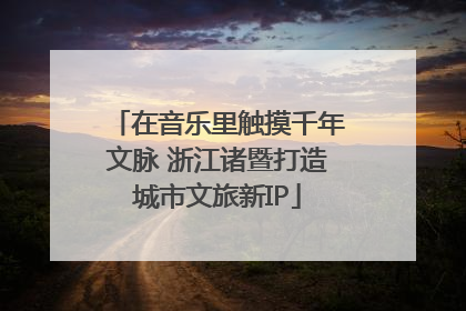 在音乐里触摸千年文脉 浙江诸暨打造城市文旅新IP