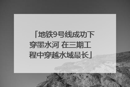 地铁9号线成功下穿墨水河 在三期工程中穿越水域最长