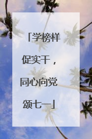 学榜样促实干，同心向党颂七一