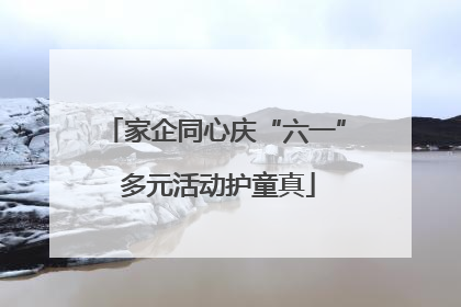 家企同心庆“六一” 多元活动护童真
