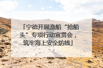 宁德开展渔船“抢船头”专项行动宣贯会，筑牢海上安全防线