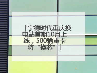 宁德时代重庆换电站首期10月上线，500辆重卡将“换芯”