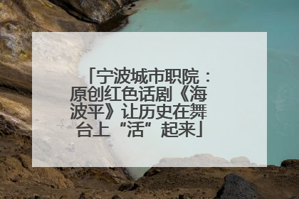 宁波城市职院：原创红色话剧《海波平》让历史在舞台上“活”起来