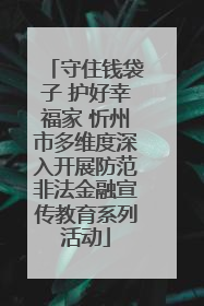 守住钱袋子 护好幸福家 忻州市多维度深入开展防范非法金融宣传教育系列活动