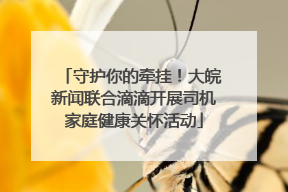 守护你的牵挂！大皖新闻联合滴滴开展司机家庭健康关怀活动