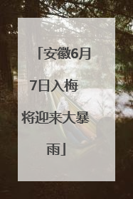 安徽6月7日入梅 将迎来大暴雨
