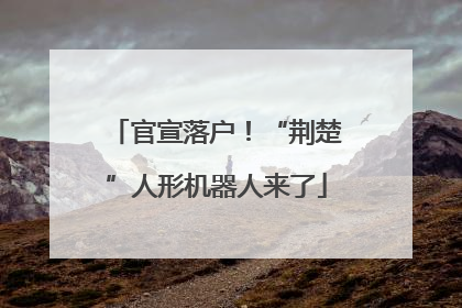官宣落户！“荆楚”人形机器人来了