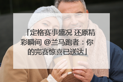 定格赛事盛况 还原精彩瞬间 @兰马跑者：你的完赛惊喜已送达